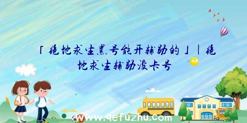 「绝地求生黑号能开辅助的」|绝地求生辅助没卡号